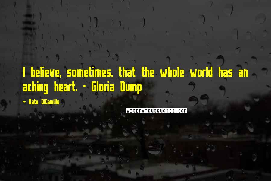 Kate DiCamillo Quotes: I believe, sometimes, that the whole world has an aching heart. - Gloria Dump