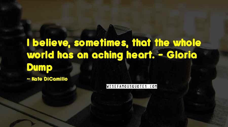 Kate DiCamillo Quotes: I believe, sometimes, that the whole world has an aching heart. - Gloria Dump