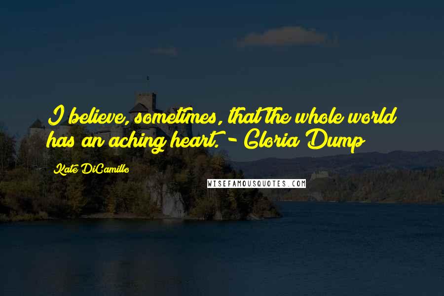 Kate DiCamillo Quotes: I believe, sometimes, that the whole world has an aching heart. - Gloria Dump