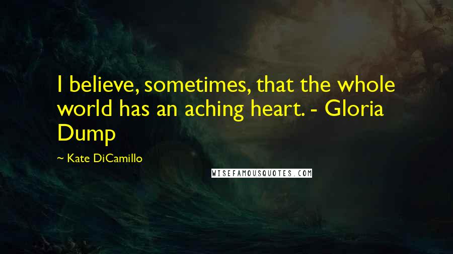 Kate DiCamillo Quotes: I believe, sometimes, that the whole world has an aching heart. - Gloria Dump