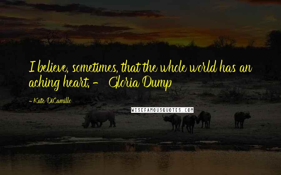 Kate DiCamillo Quotes: I believe, sometimes, that the whole world has an aching heart. - Gloria Dump