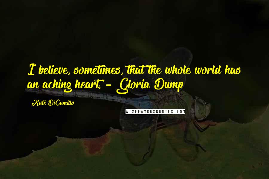 Kate DiCamillo Quotes: I believe, sometimes, that the whole world has an aching heart. - Gloria Dump