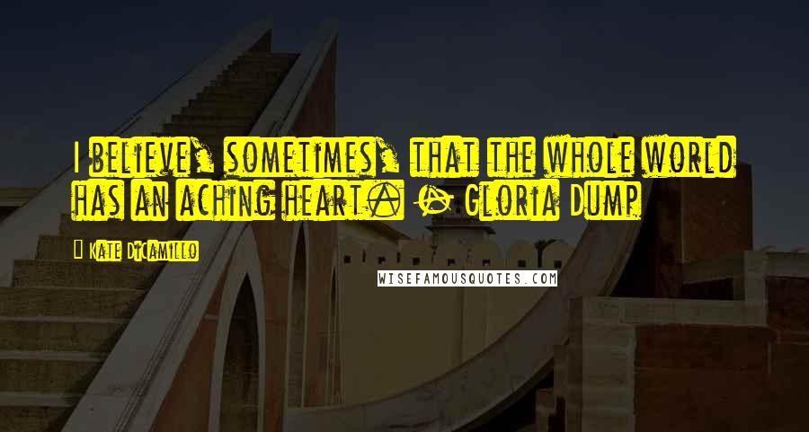 Kate DiCamillo Quotes: I believe, sometimes, that the whole world has an aching heart. - Gloria Dump