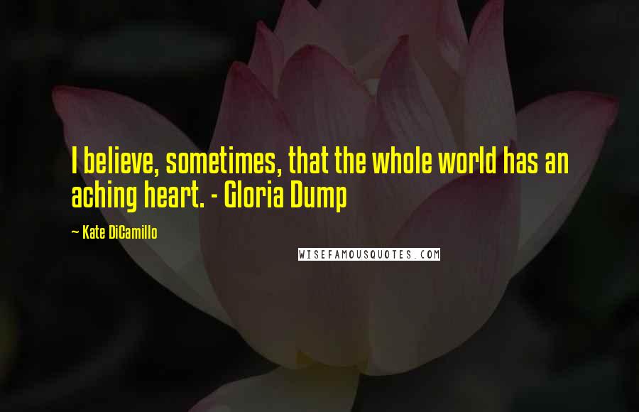 Kate DiCamillo Quotes: I believe, sometimes, that the whole world has an aching heart. - Gloria Dump