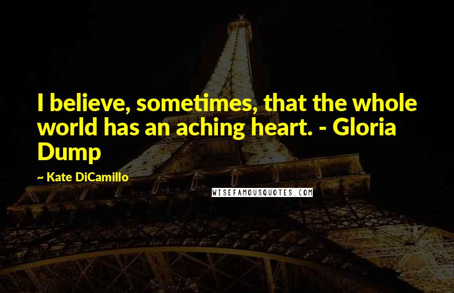 Kate DiCamillo Quotes: I believe, sometimes, that the whole world has an aching heart. - Gloria Dump