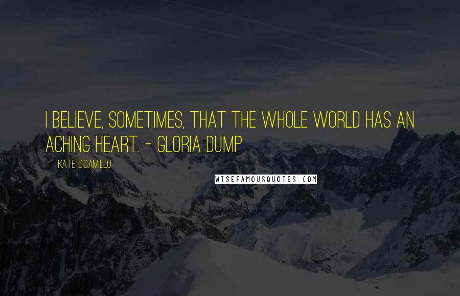 Kate DiCamillo Quotes: I believe, sometimes, that the whole world has an aching heart. - Gloria Dump