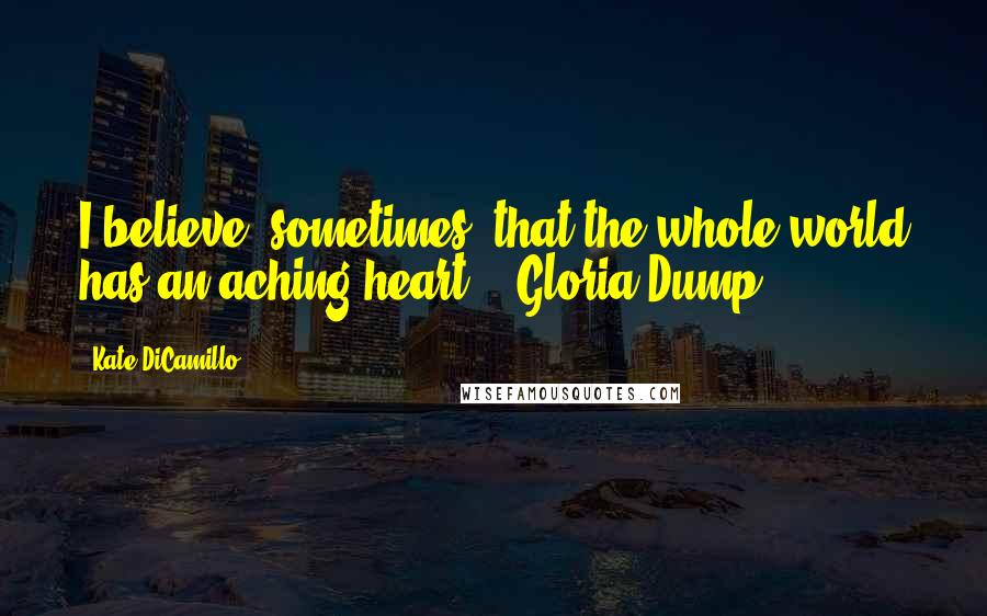 Kate DiCamillo Quotes: I believe, sometimes, that the whole world has an aching heart. - Gloria Dump