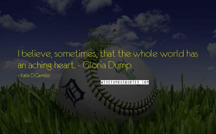 Kate DiCamillo Quotes: I believe, sometimes, that the whole world has an aching heart. - Gloria Dump