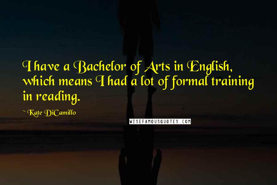 Kate DiCamillo Quotes: I have a Bachelor of Arts in English, which means I had a lot of formal training in reading.