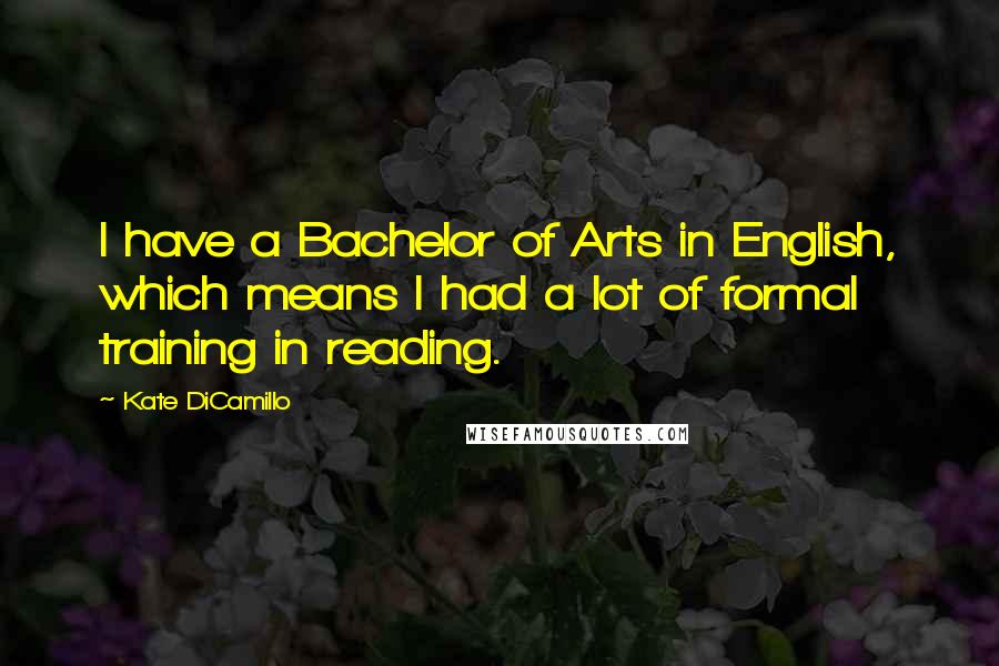 Kate DiCamillo Quotes: I have a Bachelor of Arts in English, which means I had a lot of formal training in reading.