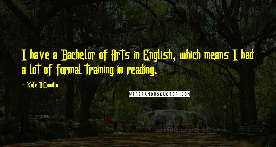 Kate DiCamillo Quotes: I have a Bachelor of Arts in English, which means I had a lot of formal training in reading.