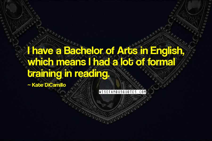 Kate DiCamillo Quotes: I have a Bachelor of Arts in English, which means I had a lot of formal training in reading.