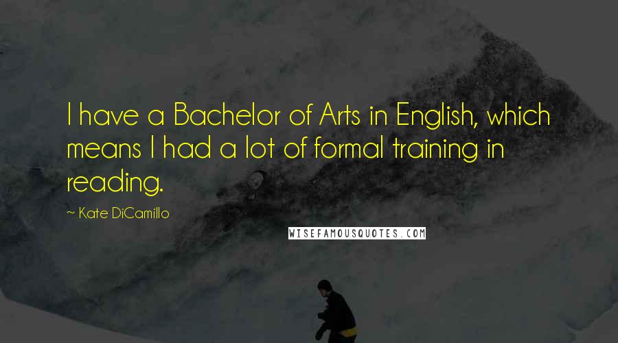 Kate DiCamillo Quotes: I have a Bachelor of Arts in English, which means I had a lot of formal training in reading.