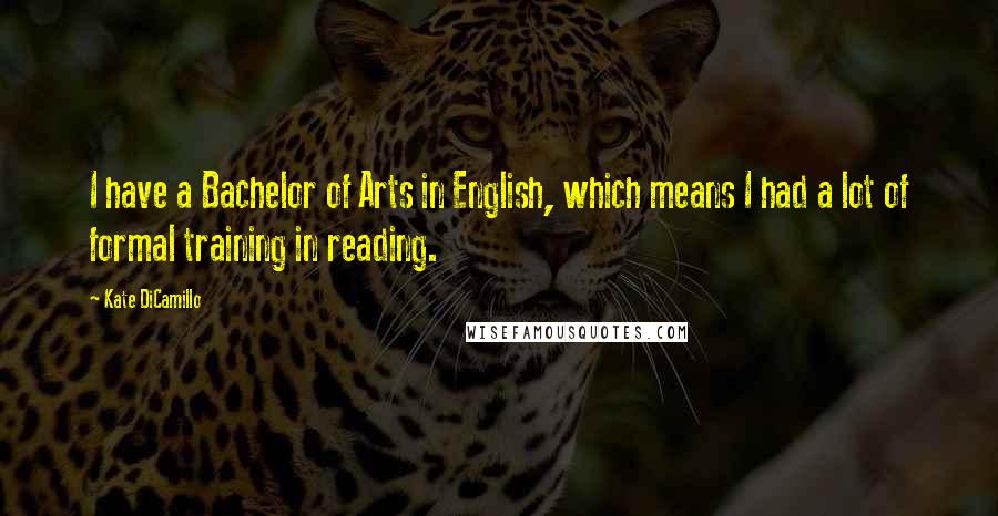 Kate DiCamillo Quotes: I have a Bachelor of Arts in English, which means I had a lot of formal training in reading.