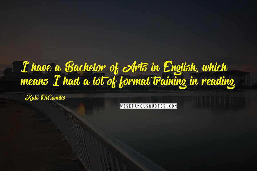 Kate DiCamillo Quotes: I have a Bachelor of Arts in English, which means I had a lot of formal training in reading.