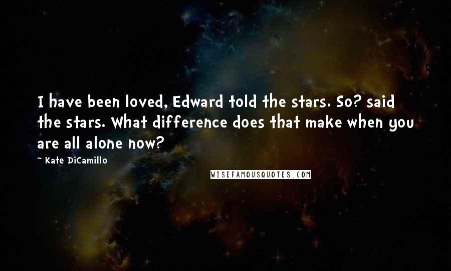 Kate DiCamillo Quotes: I have been loved, Edward told the stars. So? said the stars. What difference does that make when you are all alone now?