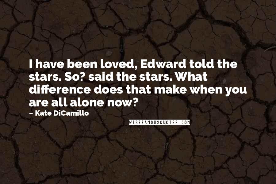 Kate DiCamillo Quotes: I have been loved, Edward told the stars. So? said the stars. What difference does that make when you are all alone now?