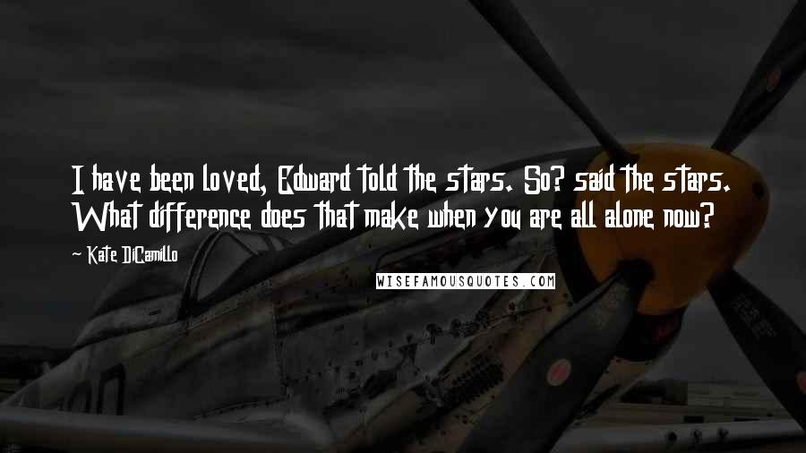 Kate DiCamillo Quotes: I have been loved, Edward told the stars. So? said the stars. What difference does that make when you are all alone now?