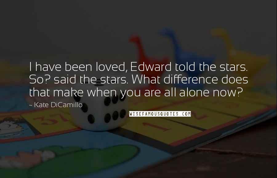 Kate DiCamillo Quotes: I have been loved, Edward told the stars. So? said the stars. What difference does that make when you are all alone now?