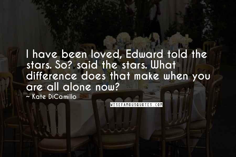 Kate DiCamillo Quotes: I have been loved, Edward told the stars. So? said the stars. What difference does that make when you are all alone now?