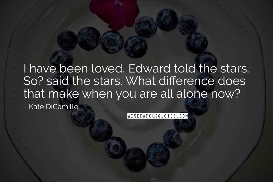 Kate DiCamillo Quotes: I have been loved, Edward told the stars. So? said the stars. What difference does that make when you are all alone now?