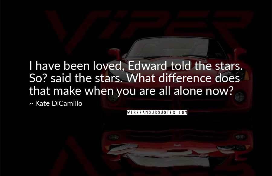 Kate DiCamillo Quotes: I have been loved, Edward told the stars. So? said the stars. What difference does that make when you are all alone now?