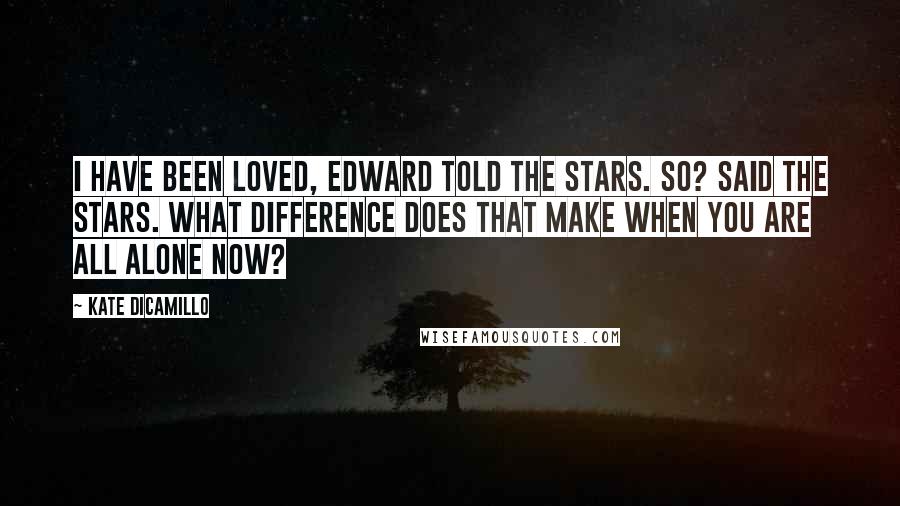 Kate DiCamillo Quotes: I have been loved, Edward told the stars. So? said the stars. What difference does that make when you are all alone now?