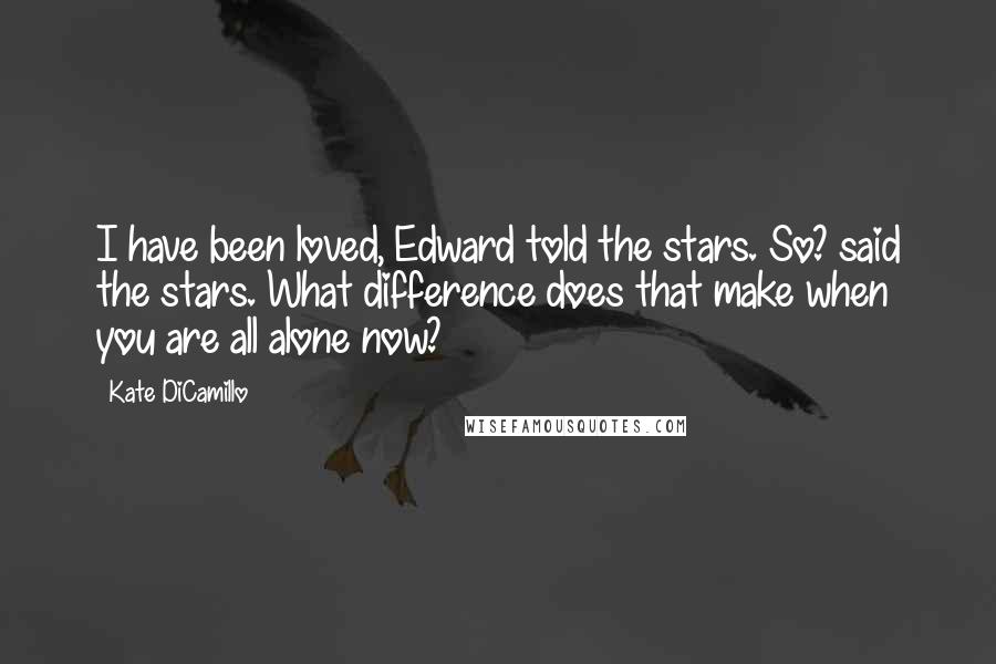 Kate DiCamillo Quotes: I have been loved, Edward told the stars. So? said the stars. What difference does that make when you are all alone now?