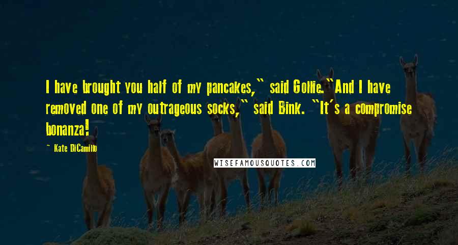 Kate DiCamillo Quotes: I have brought you half of my pancakes," said Gollie."And I have removed one of my outrageous socks," said Bink. "It's a compromise bonanza!