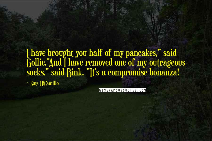 Kate DiCamillo Quotes: I have brought you half of my pancakes," said Gollie."And I have removed one of my outrageous socks," said Bink. "It's a compromise bonanza!