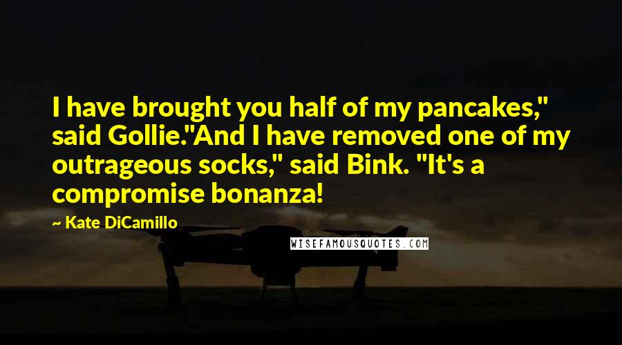 Kate DiCamillo Quotes: I have brought you half of my pancakes," said Gollie."And I have removed one of my outrageous socks," said Bink. "It's a compromise bonanza!