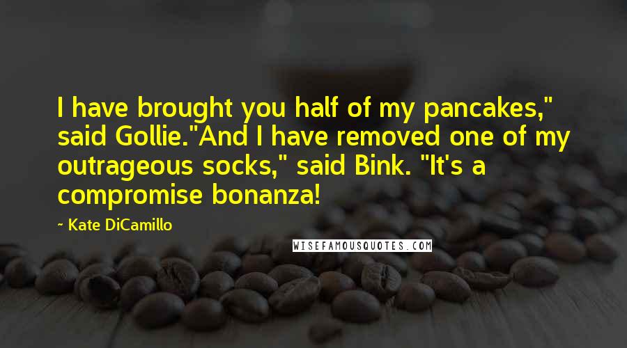 Kate DiCamillo Quotes: I have brought you half of my pancakes," said Gollie."And I have removed one of my outrageous socks," said Bink. "It's a compromise bonanza!