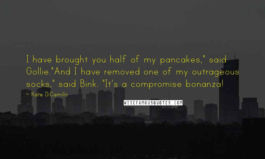 Kate DiCamillo Quotes: I have brought you half of my pancakes," said Gollie."And I have removed one of my outrageous socks," said Bink. "It's a compromise bonanza!