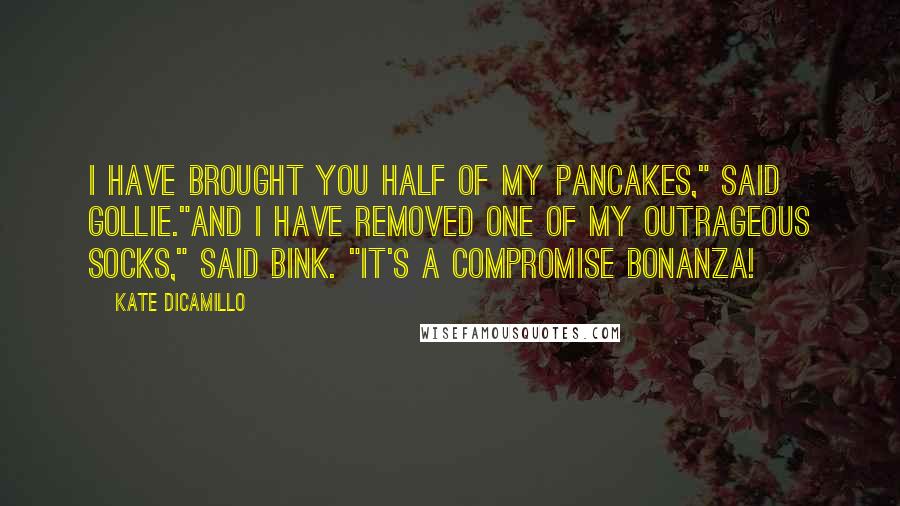 Kate DiCamillo Quotes: I have brought you half of my pancakes," said Gollie."And I have removed one of my outrageous socks," said Bink. "It's a compromise bonanza!