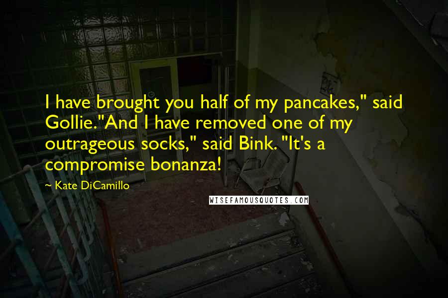 Kate DiCamillo Quotes: I have brought you half of my pancakes," said Gollie."And I have removed one of my outrageous socks," said Bink. "It's a compromise bonanza!