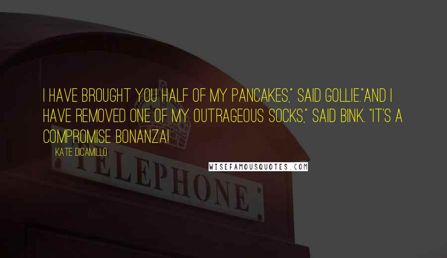 Kate DiCamillo Quotes: I have brought you half of my pancakes," said Gollie."And I have removed one of my outrageous socks," said Bink. "It's a compromise bonanza!