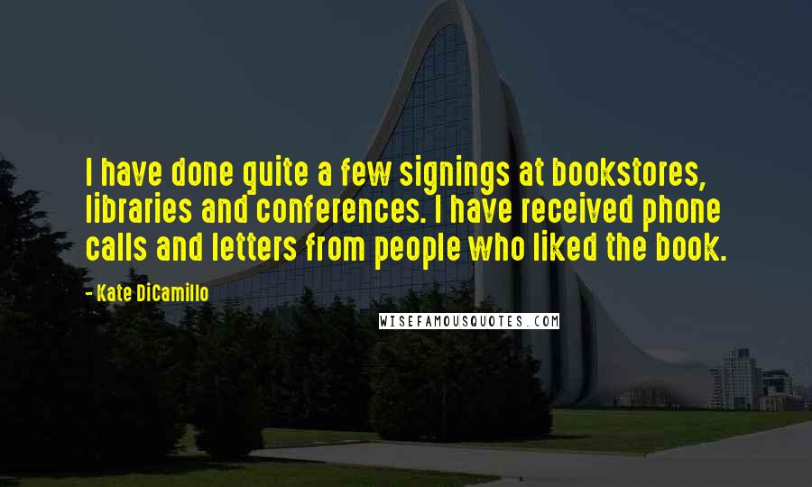 Kate DiCamillo Quotes: I have done quite a few signings at bookstores, libraries and conferences. I have received phone calls and letters from people who liked the book.