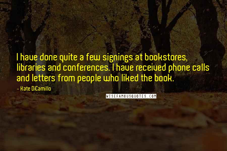 Kate DiCamillo Quotes: I have done quite a few signings at bookstores, libraries and conferences. I have received phone calls and letters from people who liked the book.