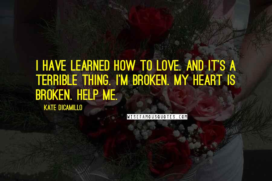 Kate DiCamillo Quotes: I have learned how to love. And it's a terrible thing. I'm broken. My heart is broken. Help me.