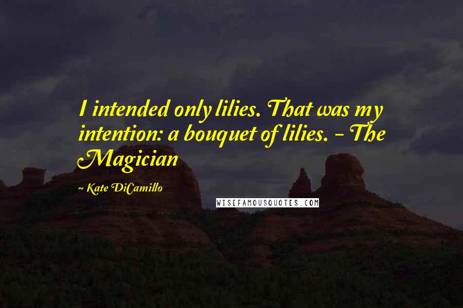 Kate DiCamillo Quotes: I intended only lilies. That was my intention: a bouquet of lilies. - The Magician