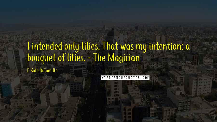 Kate DiCamillo Quotes: I intended only lilies. That was my intention: a bouquet of lilies. - The Magician