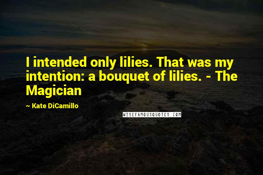 Kate DiCamillo Quotes: I intended only lilies. That was my intention: a bouquet of lilies. - The Magician