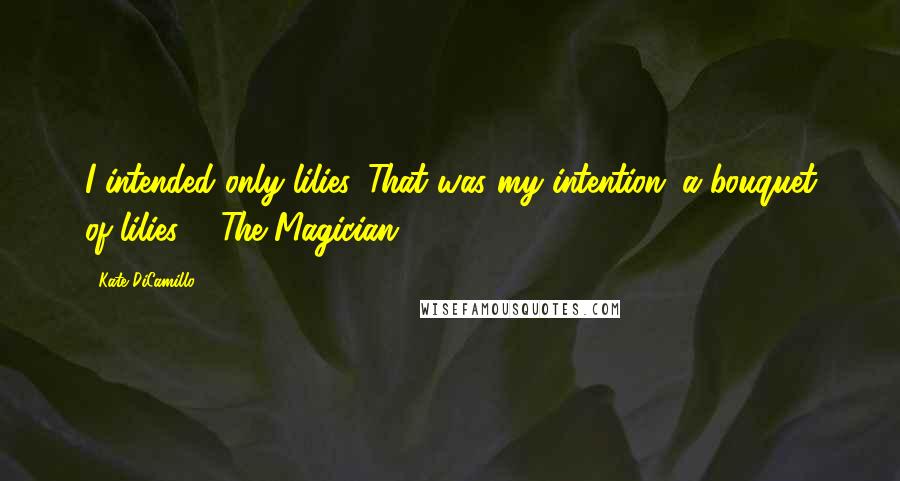 Kate DiCamillo Quotes: I intended only lilies. That was my intention: a bouquet of lilies. - The Magician