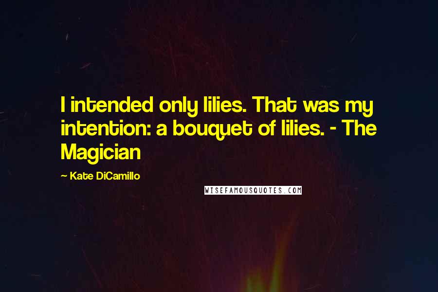 Kate DiCamillo Quotes: I intended only lilies. That was my intention: a bouquet of lilies. - The Magician