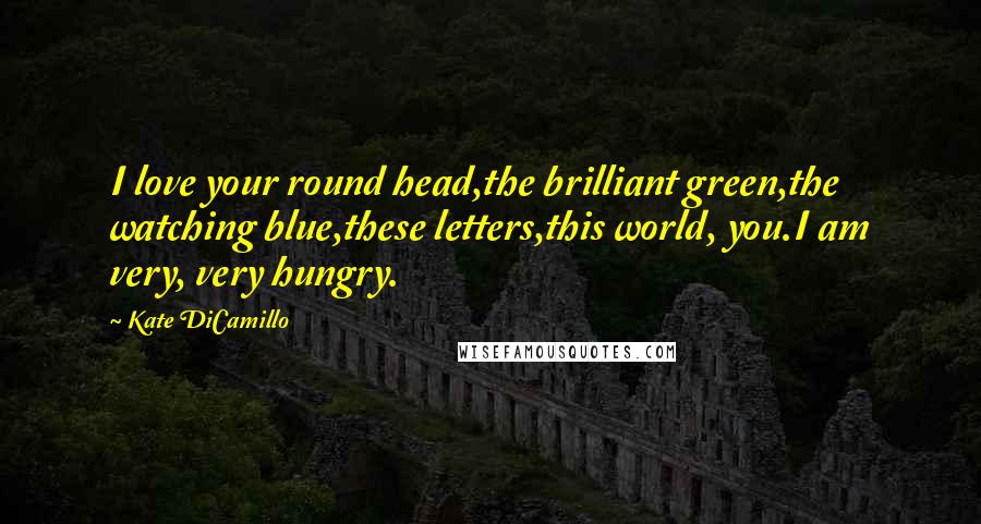 Kate DiCamillo Quotes: I love your round head,the brilliant green,the watching blue,these letters,this world, you.I am very, very hungry.