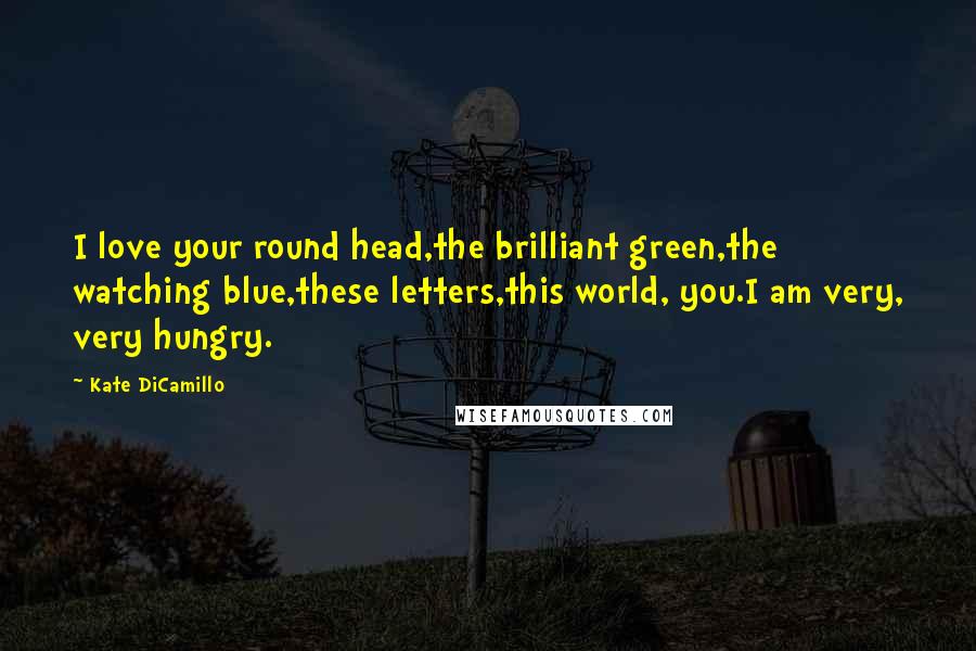Kate DiCamillo Quotes: I love your round head,the brilliant green,the watching blue,these letters,this world, you.I am very, very hungry.