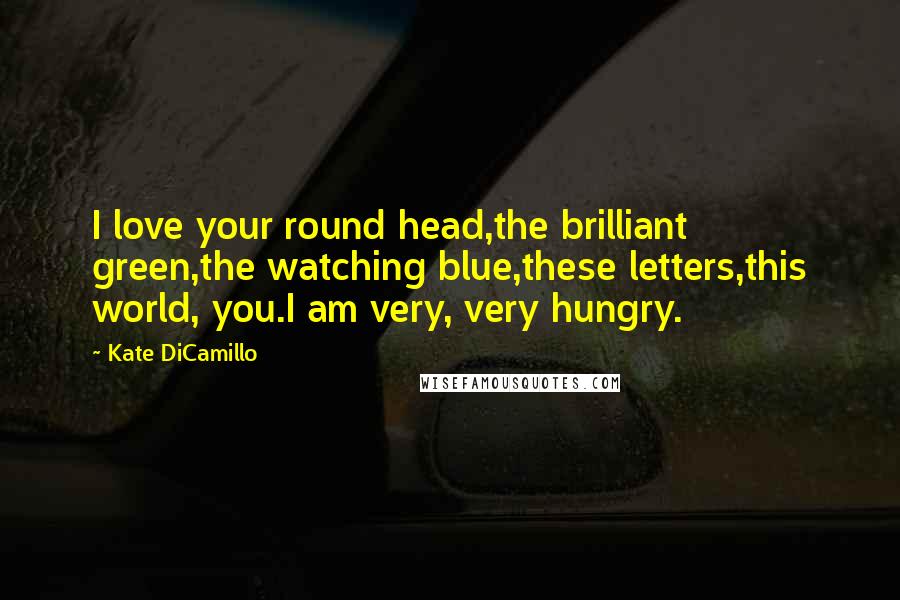 Kate DiCamillo Quotes: I love your round head,the brilliant green,the watching blue,these letters,this world, you.I am very, very hungry.