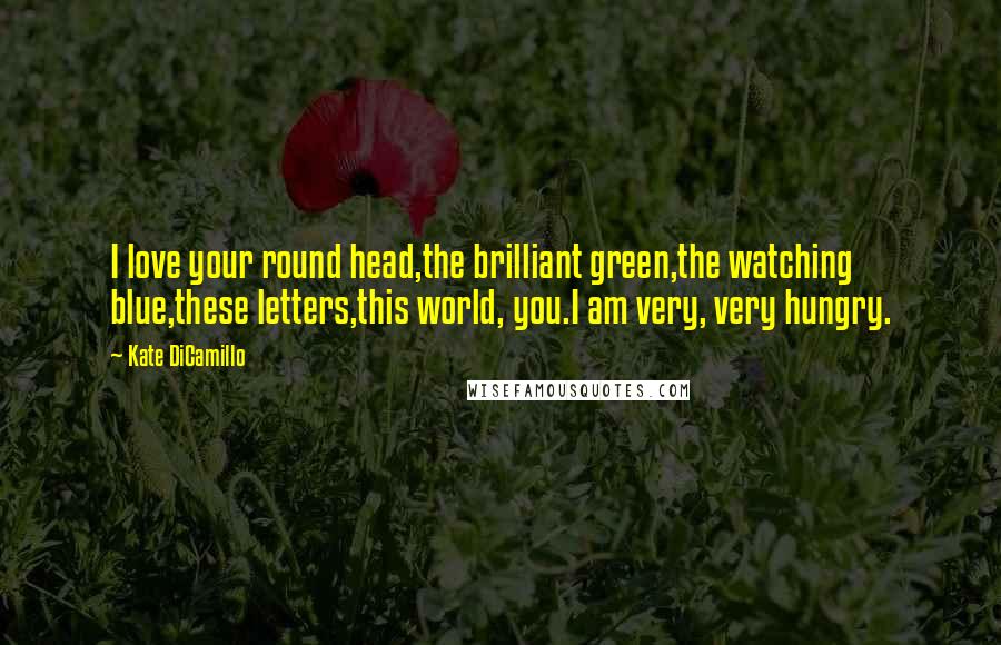 Kate DiCamillo Quotes: I love your round head,the brilliant green,the watching blue,these letters,this world, you.I am very, very hungry.