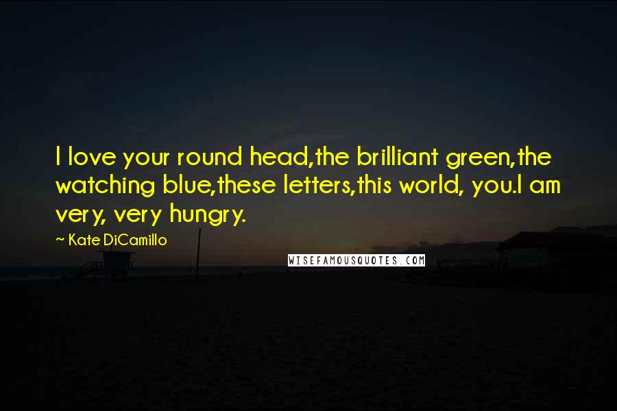 Kate DiCamillo Quotes: I love your round head,the brilliant green,the watching blue,these letters,this world, you.I am very, very hungry.