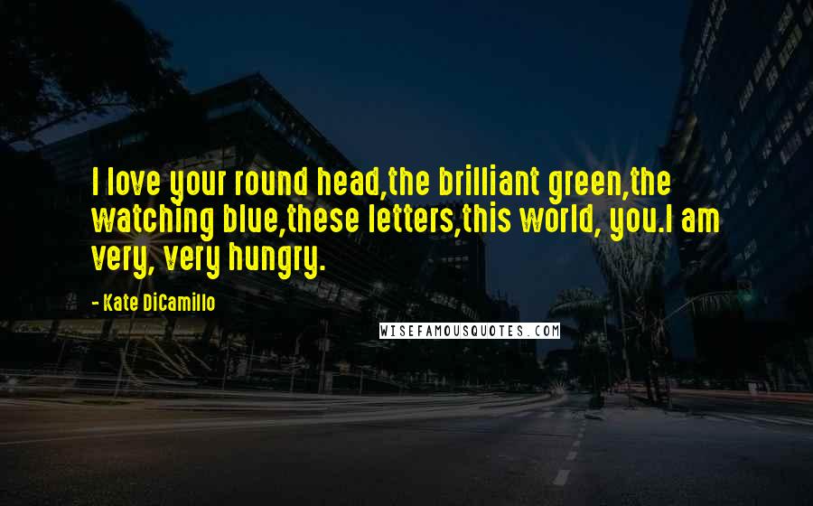 Kate DiCamillo Quotes: I love your round head,the brilliant green,the watching blue,these letters,this world, you.I am very, very hungry.